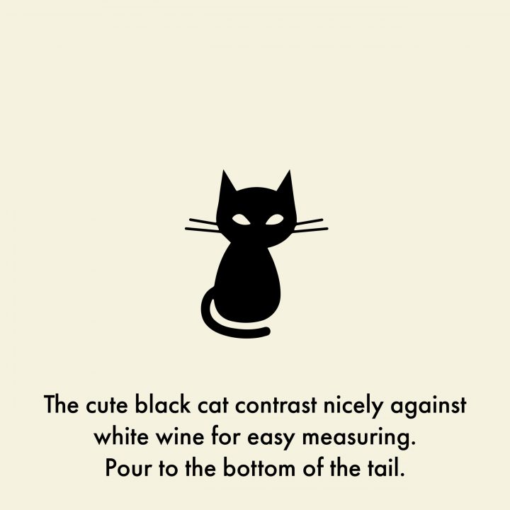 The cute black cat contrasts nicely against white wine for easy measuring. Pour to the bottom of the tail.